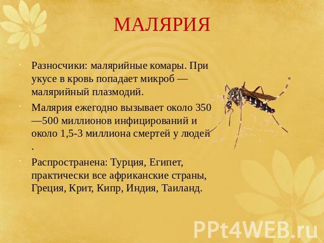 МАЛЯРИЯ Разносчики: малярийные комары. При укусе в кровь попадает микроб — малярийный плазмодий.Малярия ежегодно вызывает около 350—500 миллионов инфицирований и около 1,5-3 миллиона смертей у людей .Распространена: Турция, Египет, практически все а…