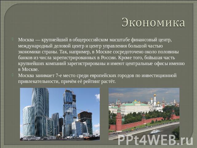 Экономика Москва — крупнейший в общероссийском масштабе финансовый центр, международный деловой центр и центр управления большой частью экономики страны. Так, например, в Москве сосредоточено около половины банков из числа зарегистрированных в Росси…