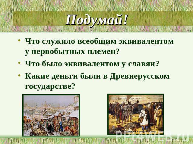 Подумай! Что служило всеобщим эквивалентом у первобытных племен?Что было эквивалентом у славян?Какие деньги были в Древнерусском государстве?
