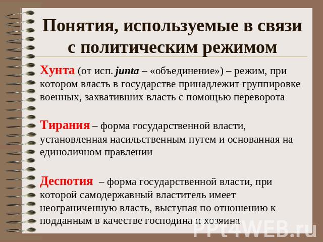 Понятия, используемые в связи с политическим режимом Хунта (от исп. junta – «объединение») – режим, при котором власть в государстве принадлежит группировке военных, захвативших власть с помощью переворота Тирания – форма государственной власти, уст…