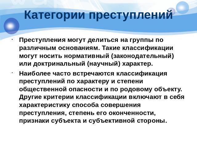 Категории преступлений Преступления могут делиться на группы по различным основаниям. Такие классификации могут носить нормативный (законодательный) или доктринальный (научный) характер. Наиболее часто встречаются классификация преступлений по харак…