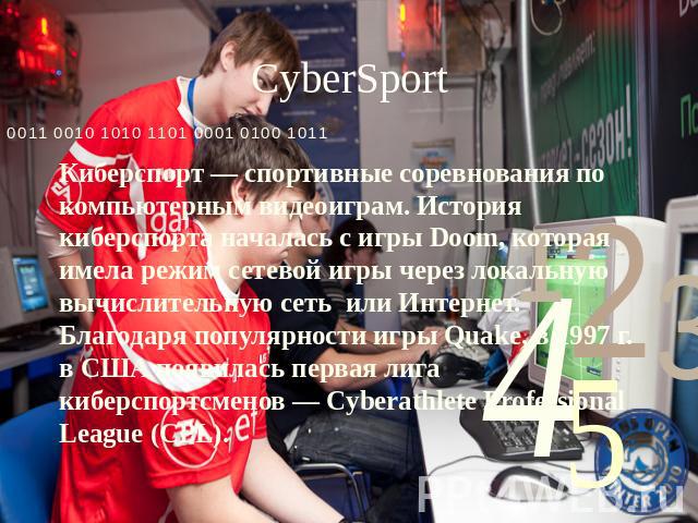 CyberSport Киберспорт — спортивные соревнования по компьютерным видеоиграм. История киберспорта началась с игры Doom, которая имела режим сетевой игры через локальную вычислительную сеть или Интернет. Благодаря популярности игры Quake, в 1997 г. в С…