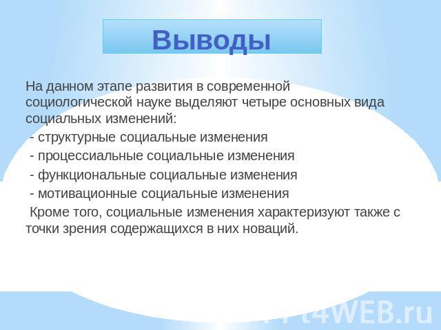 Выводы На данном этапе развития в современной социологической науке выделяют четыре основных вида социальных изменений: - структурные социальные изменения - процессиальные социальные изменения - функциональные социальные изменения - мотивационные со…