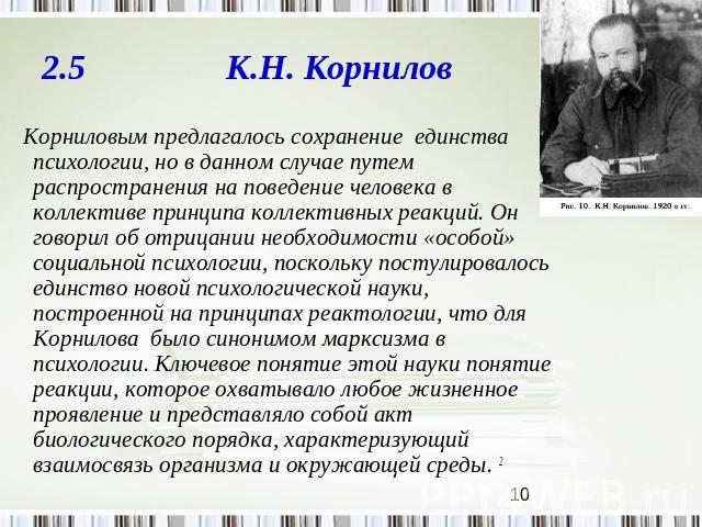 2.5 К.Н. Корнилов Корниловым предлагалось сохранение единства психологии, но в данном случае путем распространения на поведение человека в коллективе принципа коллективных реакций. Он говорил об отрицании необходимости «особой» социальной психологии…