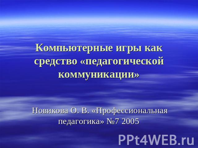 Компьютерные игры как средство «педагогической коммуникации» Новикова О. В. «Профессиональная педагогика» №7 2005