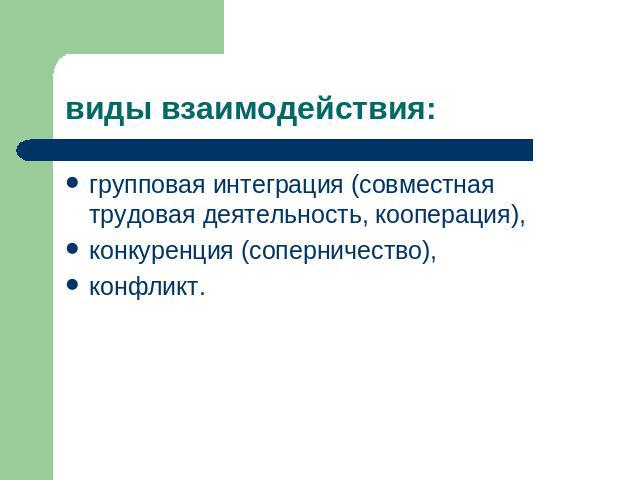 виды взаимодействия: групповая интеграция (совместная трудовая деятельность, кооперация), конкуренция (соперничество), конфликт.