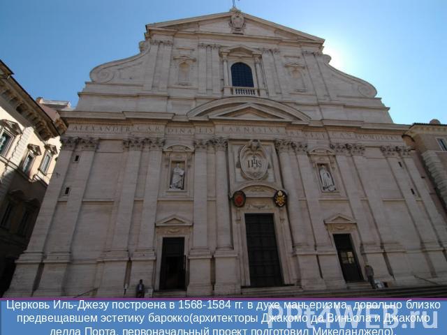 Церковь Иль-Джезу построена в 1568-1584 гг. в духе маньеризма, довольно близко предвещавшем эстетику барокко(архитекторы Джакомо да Виньола и Джакомо делла Порта, первоначальный проект подготовил Микеланджело).