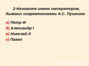 2-Назовите имена императоров, бывших современниками А.С. Пушкина: а) Петр IIIб)