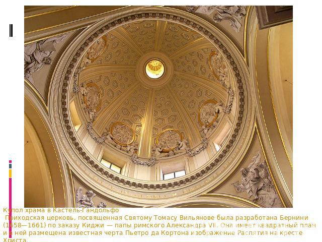 Купол храма в Кастель-Гандольфо Приходская церковь, посвященная Святому Томасу Вильянове была разработана Бернини (1658—1661) по заказу Киджи — папы римского Александра VII. Она имеет квадратный план и в ней размещена известная черта Пьетро да Корто…