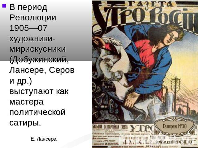В период Революции 1905—07 художники-мирискусники (Добужинский, Лансере, Серов и др.) выступают как мастера политической сатиры.