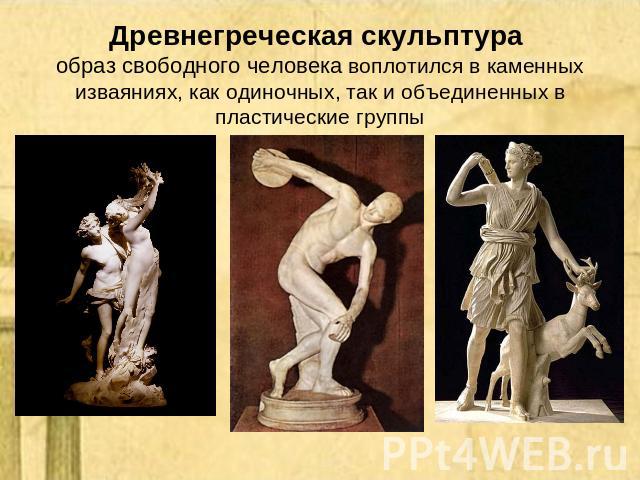Древнегреческая скульптура образ свободного человека воплотился в каменных изваяниях, как одиночных, так и объединенных в пластические группы