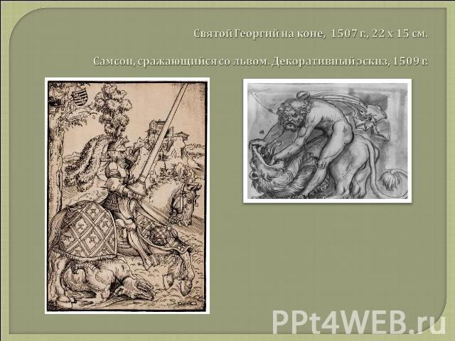 Святой Георгий на коне, 1507 г., 22 х 15 см.Самсон, сражающийся со львом. Декоративный эскиз, 1509 г.