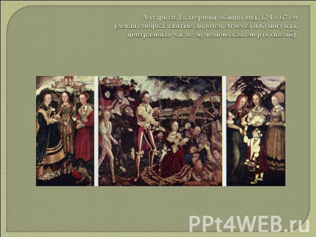 Алтарь св. Екатерины, общий вид, 124 х 67 см (левая створка: святые Доротея, Агнесса и Кунигунда, центральная часть: мученическая смерть святой).