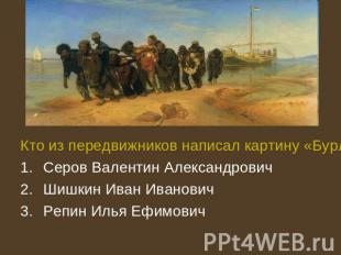 Кто из передвижников написал картину «Бурлаки на Волге», 1870 -1873?:Серов Вален