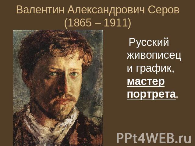 Валентин Александрович Серов (1865 – 1911) Русский живописец и график, мастер портрета.