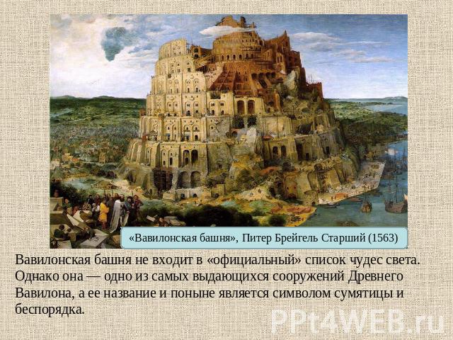 «Вавилонская башня», Питер Брейгель Старший (1563) Вавилонская башня не входит в «официальный» список чудес света. Однако она — одно из самых выдающихся сооружений Древнего Вавилона, а ее название и поныне является символом сумятицы и беспорядка.