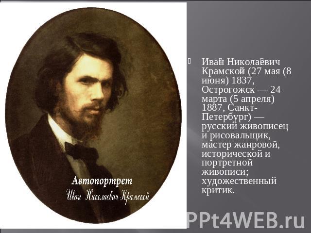 Иван Николаевич Крамской (27 мая (8 июня) 1837, Острогожск — 24 марта (5 апреля) 1887, Санкт-Петербург) — русский живописец и рисовальщик, мастер жанровой, исторической и портретной живописи; художественный критик.
