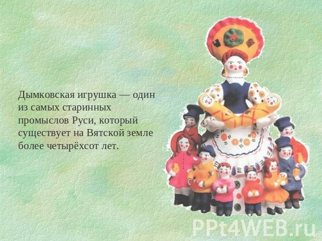Дымковская игрушка — один из самых старинных промыслов Руси, который существует на Вятской земле более четырёхсот лет.