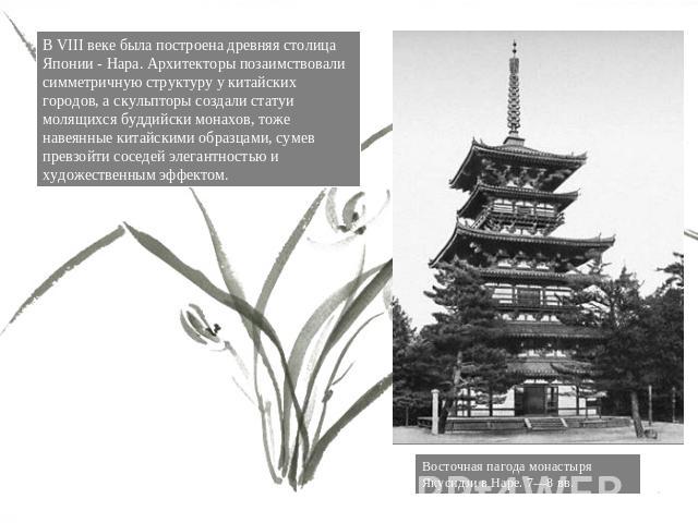 В VIII веке была построена древняя столица Японии - Нара. Архитекторы позаимствовали симметричную структуру у китайских городов, а скульпторы создали статуи молящихся буддийски монахов, тоже навеянные китайскими образцами, сумев превзойти соседей эл…