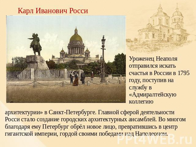 Карл Иванович Росси Уроженец Неаполя отправился искать счастья в России в 1795 году, поступив на службу в «Адмиралтейскую коллегию архитектурии» в Санкт-Петербурге. Главной сферой деятельности Росси стало создание городских архитектурных ансамблей. …
