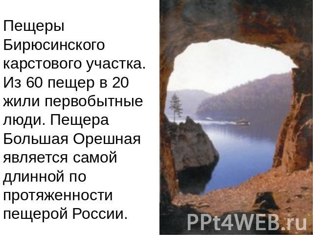 Пещеры Бирюсинского карстового участка. Из 60 пещер в 20 жили первобытные люди. Пещера Большая Орешная является самой длинной по протяженности пещерой России.