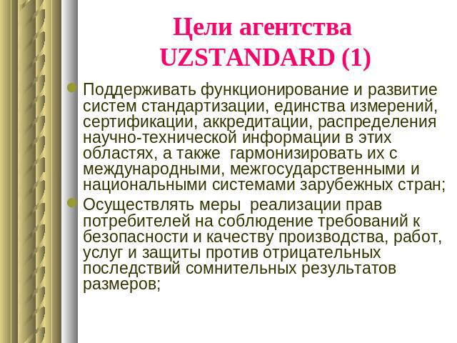 Цели агентства UZSTANDARD (1) Поддерживать функционирование и развитие систем стандартизации, единства измерений, сертификации, аккредитации, распределения научно-технической информации в этих областях, а также гармонизировать их с международными, м…