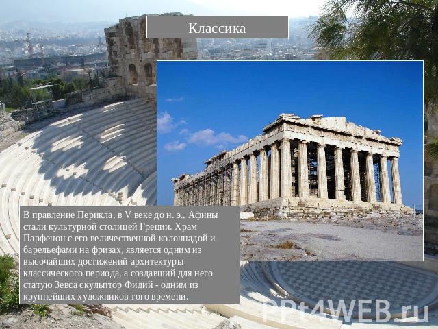 Классика В правление Перикла, в V веке до н. э., Афины стали культурной столицей Греции. Храм Парфенон с его величественной колоннадой и барельефами на фризах, является одним из высочайших достижений архитектуры классического периода, а создавший дл…