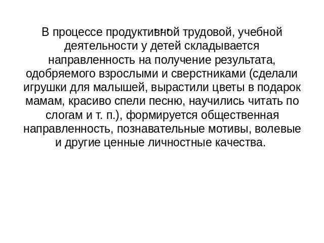 В процессе продуктивной трудовой, учебной деятельности у детей складывается направленность на получение результата, одобряемого взрослыми и сверстниками (сделали игрушки для малышей, вырастили цветы в подарок мамам, красиво спели песню, научились чи…