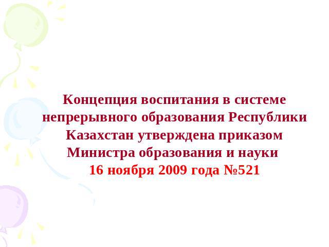 Концепция воспитания в системе непрерывного образования Республики Казахстан утверждена приказом Министра образования и науки 16 ноября 2009 года №521