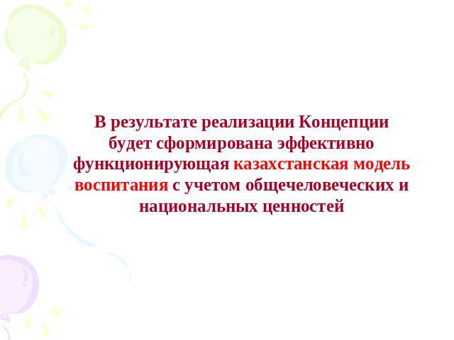 В результате реализации Концепции будет сформирована эффективно функционирующая казахстанская модель воспитания с учетом общечеловеческих и национальных ценностей