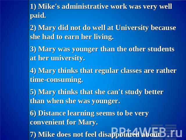 III. Mark true, false or not not stated answer.1) Mike's administrative work was very well paid.2) Mary did not do well at University because she had to earn her living.3) Mary was younger than the other students at her university.4) Mary thinks tha…