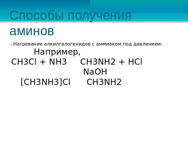 Способы получения аминов Нагревание алкилгалогенидов с аммиаком под давлением: Например,CH3Cl + NH3 CH3NH2 + HCl NaOH[CH3NH3]Cl CH3NH2