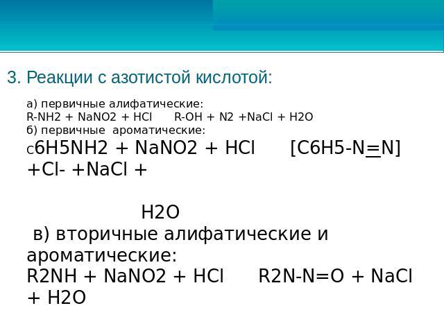 3. Реакции с азотистой кислотой: а) первичные алифатические:R-NH2 + NaNO2 + HCl R-OH + N2 +NaCl + H2Oб) первичные ароматические:C6H5NH2 + NaNO2 + HCl [C6H5-N=N]+Cl- +NaCl + H2O в) вторичные алифатические и ароматические:R2NH + NaNO2 + HCl R2N-N=O + …
