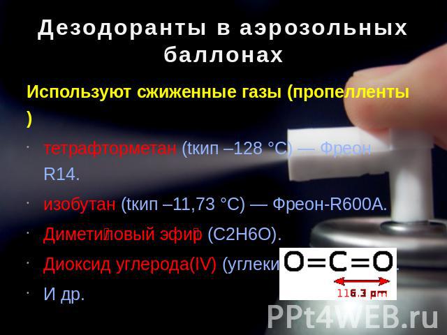 Дезодоранты в аэрозольных баллонах Используют сжиженные газы (пропелленты)тетрафторметан (tкип –128 °C) — Фреон R14.изобутан (tкип –11,73 °C) — Фреон-R600A.Диметиловый эфир (C2H6O).Диоксид углерода(IV) (углекислый газ) CO2.И др.