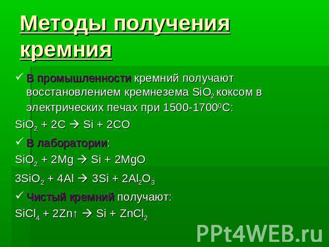 Методы получения кремния В промышленности кремний получают восстановлением кремнезема SiO2 коксом в электрических печах при 1500-17000С:SiO2 + 2C Si + 2COВ лаборатории:SiO2 + 2Mg Si + 2MgO3SiO2 + 4Al 3Si + 2Al2O3Чистый кремний получают:SiCl4 + 2Zn↑ …