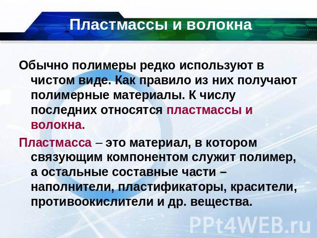 Пластмассы и волокна Обычно полимеры редко используют в чистом виде. Как правило из них получают полимерные материалы. К числу последних относятся пластмассы и волокна.Пластмасса – это материал, в котором связующим компонентом служит полимер, а оста…