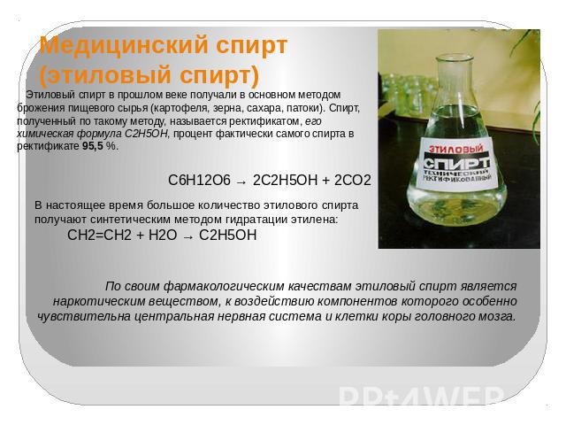 Медицинский спирт(этиловый спирт) Этиловый спирт в прошлом веке получали в основном методом брожения пищевого сырья (картофеля, зерна, сахара, патоки). Спирт, полученный по такому методу, называется ректификатом, его химическая формула С2Н5ОН, проце…