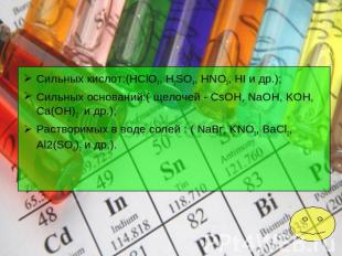 Сильных кислот:(HClO4, H2SO4, HNO3, HI и др.);Сильных оснований:( щелочей - CsOH