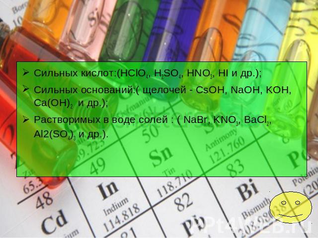 Сильных кислот:(HClO4, H2SO4, HNO3, HI и др.);Сильных оснований:( щелочей - CsOH, NaOH, KOH, Ca(OH)2 и др.);Растворимых в воде солей : ( NaBr, KNO3, BaCl2, Al2(SO4)3 и др.).