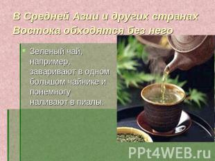 В Средней Азии и других странах Востока обходятся без него Зеленый чай, например