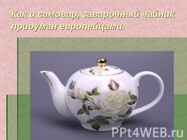 Как и самовар, заварочный чайник придуман европейцами.