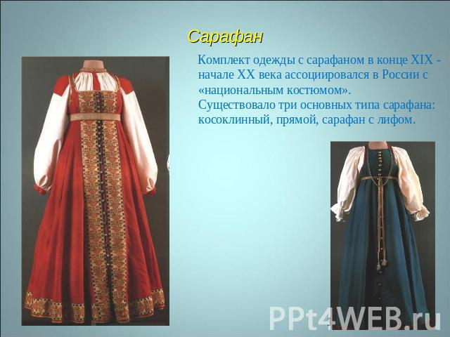 Сарафан Комплект одежды с сарафаном в конце XIX - начале XX века ассоциировался в России с «национальным костюмом». Существовало три основных типа сарафана: косоклинный, прямой, сарафан с лифом.