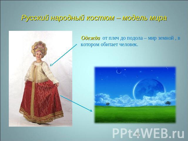 Русский народный костюм – модель мира Одежда от плеч до подола – мир земной , в котором обитает человек.