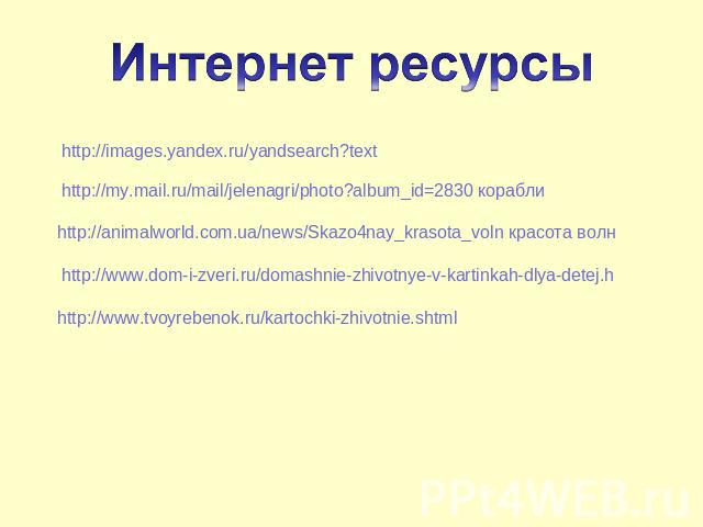 Интернет ресурсы http://images.yandex.ru/yandsearch?text http://my.mail.ru/mail/jelenagri/photo?album_id=2830 корабли http://animalworld.com.ua/news/Skazo4nay_krasota_voln красота волн http://www.dom-i-zveri.ru/domashnie-zhivotnye-v-kartinkah-dlya-d…
