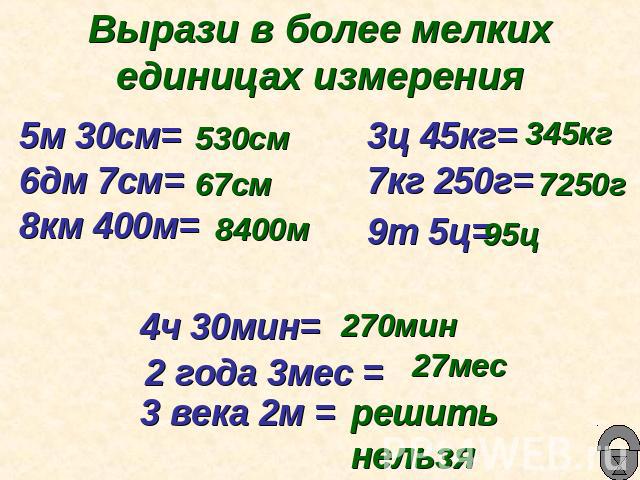 Вырази в более мелких единицах измерения 5м 30см= 6дм 7см=8км 400м=3ц 45кг= 7кг 250г=9т 5ц=4ч 30мин=2 года 3мес =3 века 2м =