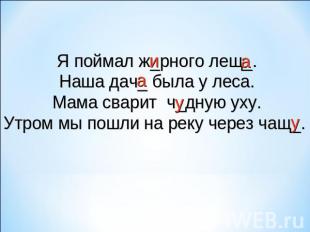 Я поймал ж_рного лещ_.Наша дач_ была у леса.Мама сварит ч_дную уху.Утром мы пошл