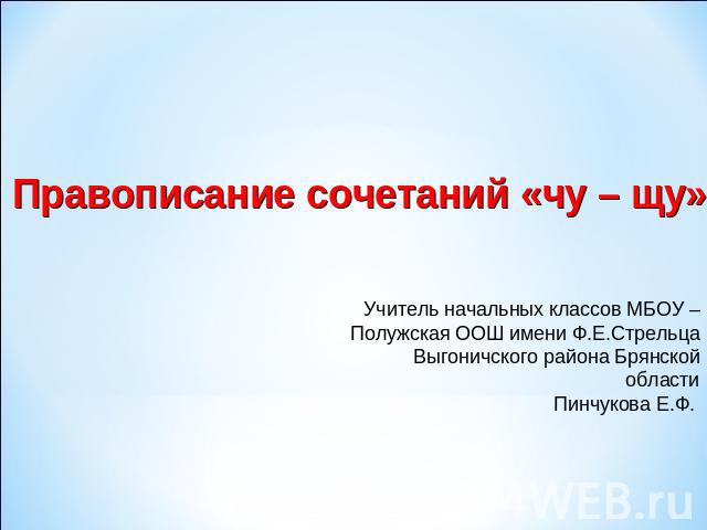 Правописание сочетаний «чу – щу» Учитель начальных классов МБОУ – Полужская ООШ имени Ф.Е.Стрельца Выгоничского района Брянской области Пинчукова Е.Ф.