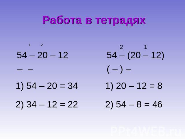 Работа в тетрадях 54 – 20 – 12 1) 54 – 20 = 34 2) 34 – 12 = 22 54 – (20 – 12) 1) 20 – 12 = 8 2) 54 – 8 = 46