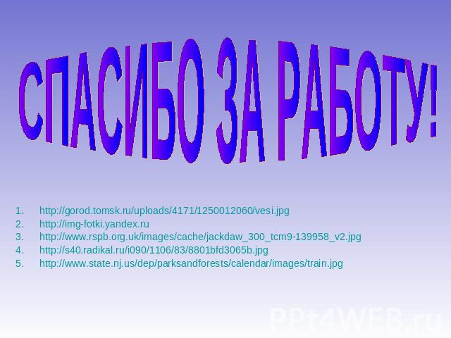 СПАСИБО ЗА РАБОТУ! http://gorod.tomsk.ru/uploads/4171/1250012060/vesi.jpghttp://img-fotki.yandex.ruhttp://www.rspb.org.uk/images/cache/jackdaw_300_tcm9-139958_v2.jpghttp://s40.radikal.ru/i090/1106/83/8801bfd3065b.jpghttp://www.state.nj.us/dep/parksa…