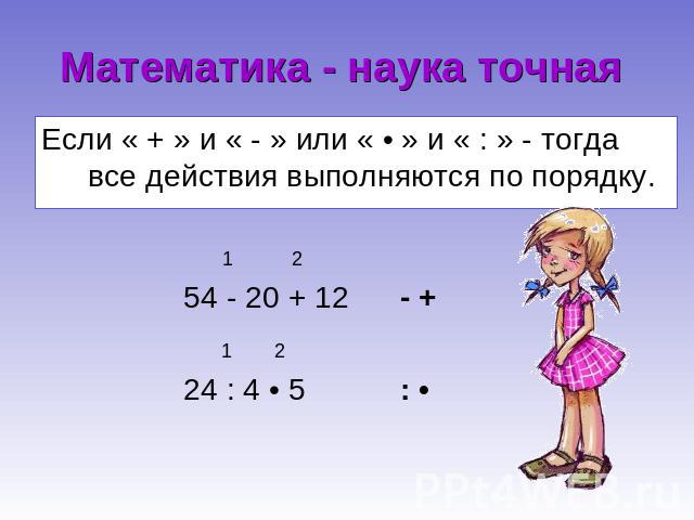 Математика - наука точная Если « + » и « - » или « • » и « : » - тогда все действия выполняются по порядку. 1 2 54 - 20 + 12 - + 1 2 24 : 4 • 5 : •